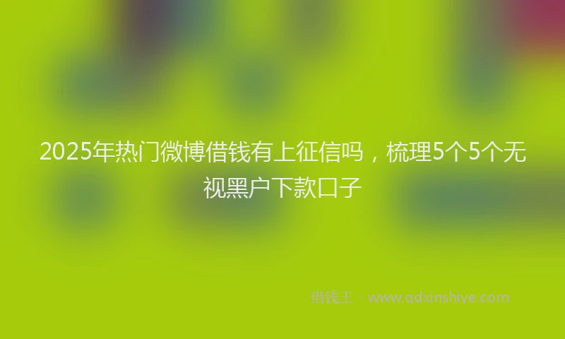 2025年热门微博借钱有上征信吗，梳理5个5个无视黑户下款口子