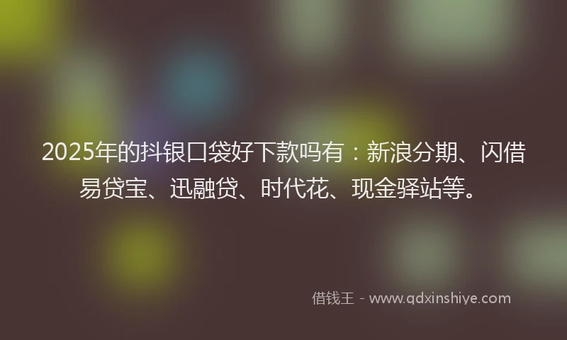 2025年的抖银口袋好下款吗有：新浪分期、闪借易贷宝、迅融贷、时代花、现金驿站等。