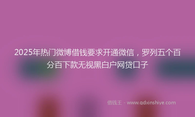 2025年热门微博借钱要求开通微信，罗列五个百分百下款无视黑白户网贷口子