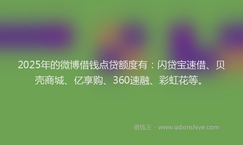 2025年的微博借钱点贷额度有：闪贷宝速借、贝壳商城、亿享购、360速融、彩虹花等。
