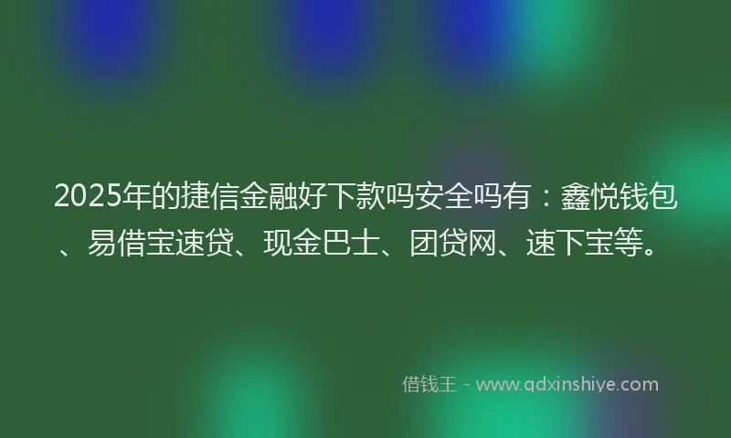 2025年的捷信金融好下款吗安全吗有：鑫悦钱包、易借宝速贷、现金巴士、团贷网、速下宝等。