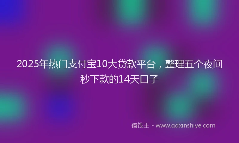 2025年热门支付宝10大贷款平台，整理五个夜间秒下款的14天口子