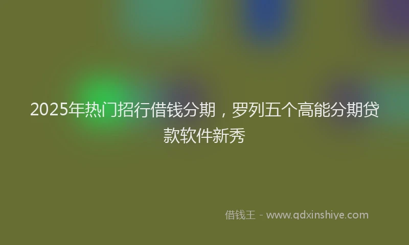 2025年热门招行借钱分期，罗列五个高能分期贷款软件新秀