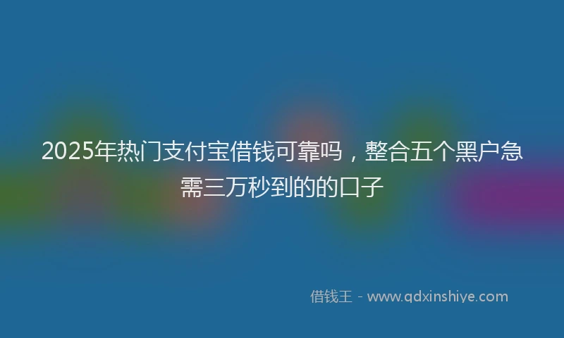 2025年热门支付宝借钱可靠吗，整合五个黑户急需三万秒到的的口子