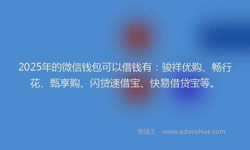 2025年的微信钱包可以借钱有：骏祥优购、畅行花、甄享购、闪贷速借宝、快易借贷宝等。
