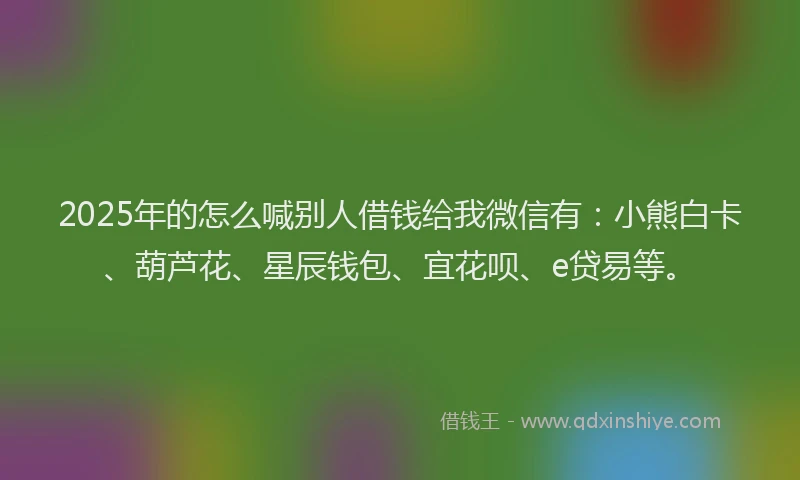 2025年的怎么喊别人借钱给我微信有：小熊白卡、葫芦花、星辰钱包、宜花呗、e贷易等。