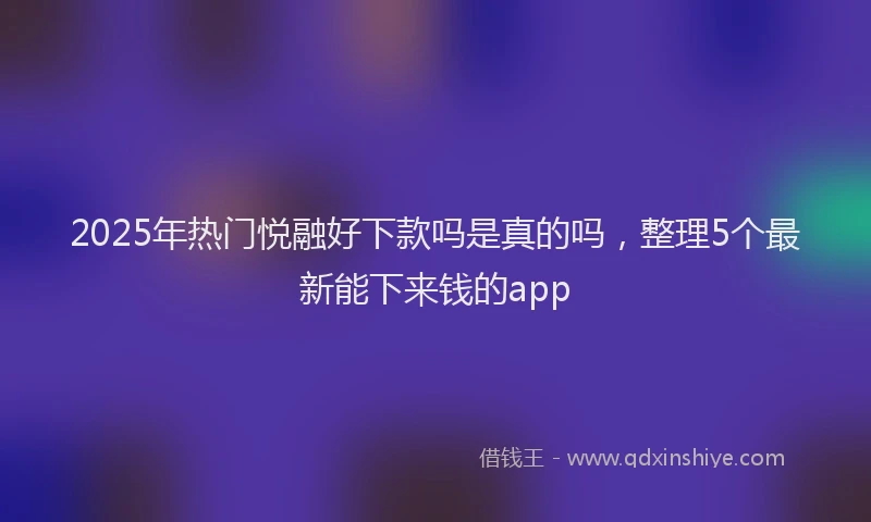 2025年热门悦融好下款吗是真的吗，整理5个最新能下来钱的app
