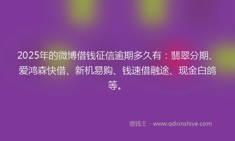 2025年的微博借钱征信逾期多久有：翡翠分期、爱鸿森快借、新机易购、钱速借融途、现金白鸽等。