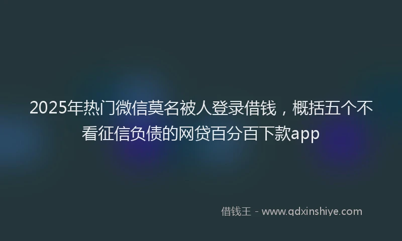 2025年热门微信莫名被人登录借钱，概括五个不看征信负债的网贷百分百下款app
