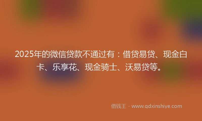 2025年的微信贷款不通过有：借贷易贷、现金白卡、乐享花、现金骑士、沃易贷等。
