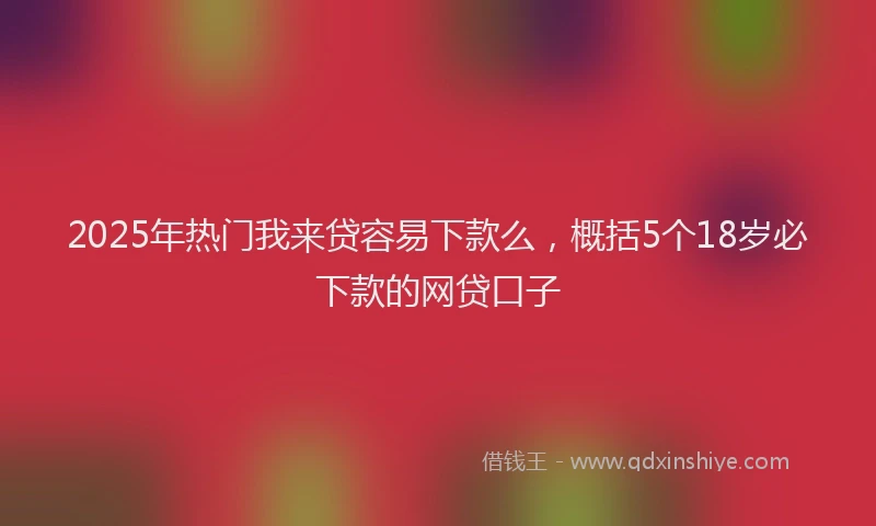 2025年热门我来贷容易下款么，概括5个18岁必下款的网贷口子