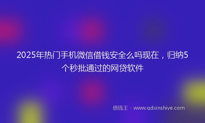 2025年热门手机微信借钱安全么吗现在，归纳5个秒批通过的网贷软件