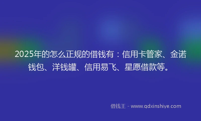 2025年的怎么正规的借钱有：信用卡管家、金诺钱包、洋钱罐、信用易飞、星愿借款等。