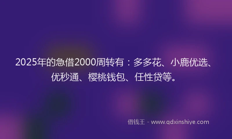 2025年的急借2000周转有：多多花、小鹿优选、优秒通、樱桃钱包、任性贷等。