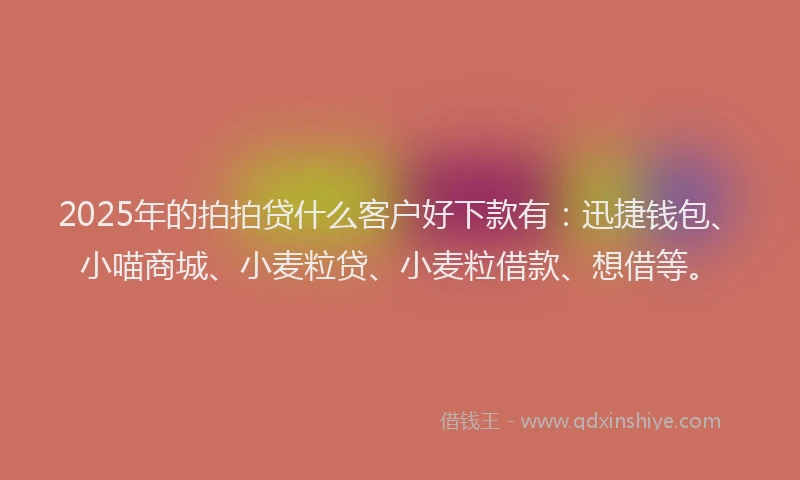 2025年的拍拍贷什么客户好下款有：迅捷钱包、小喵商城、小麦粒贷、小麦粒借款、想借等。