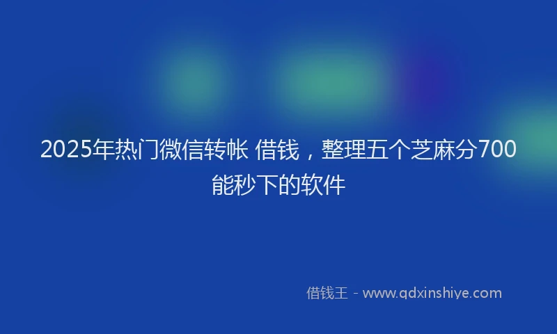 2025年热门微信转帐 借钱，整理五个芝麻分700能秒下的软件