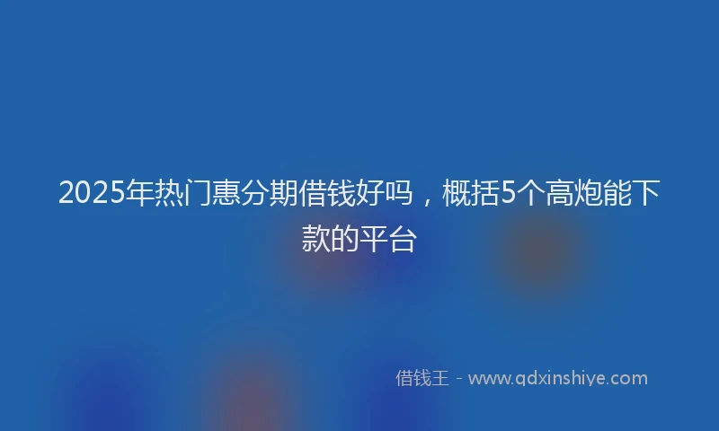2025年热门惠分期借钱好吗，概括5个高炮能下款的平台