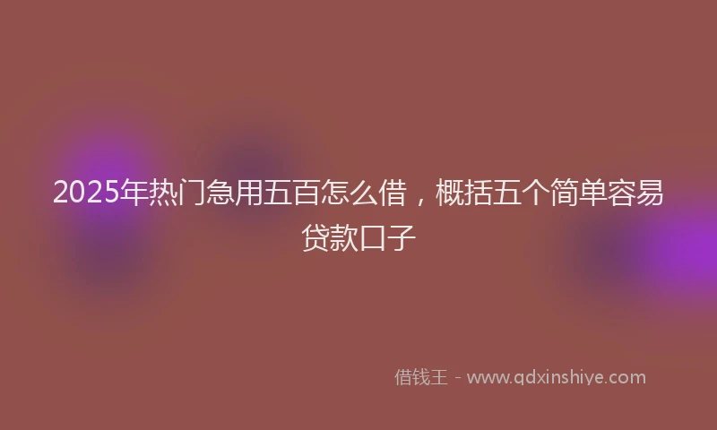 2025年热门急用五百怎么借，概括五个简单容易贷款口子