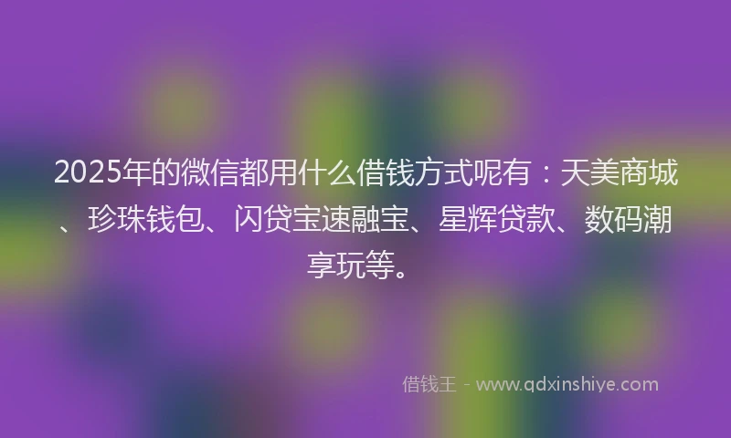 2025年的微信都用什么借钱方式呢有：天美商城、珍珠钱包、闪贷宝速融宝、星辉贷款、数码潮享玩等。
