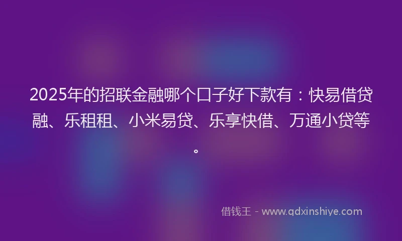 2025年的招联金融哪个口子好下款有：快易借贷融、乐租租、小米易贷、乐享快借、万通小贷等。