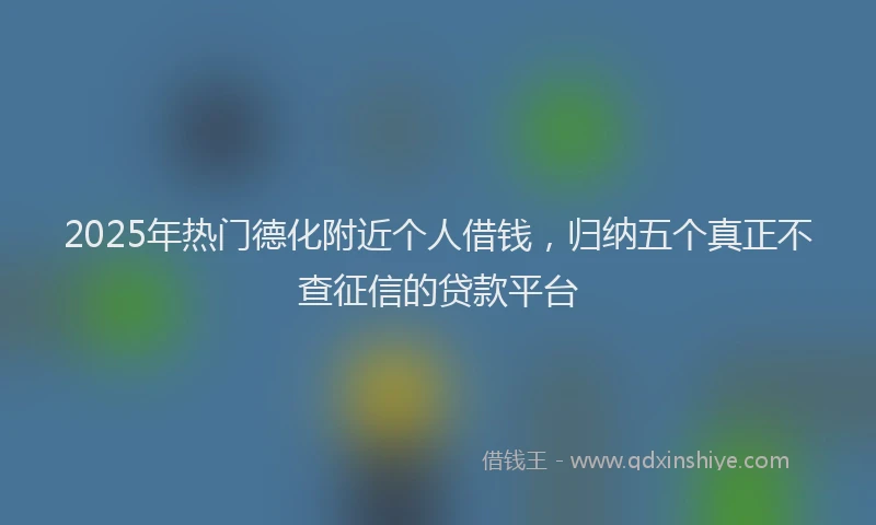 2025年热门德化附近个人借钱，归纳五个真正不查征信的贷款平台