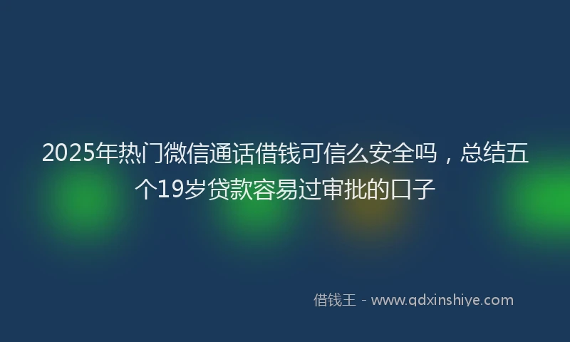2025年热门微信通话借钱可信么安全吗，总结五个19岁贷款容易过审批的口子