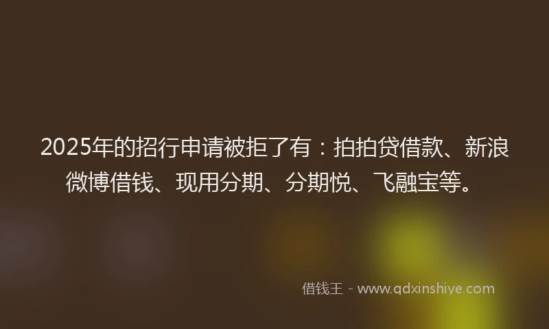 2025年的招行申请被拒了有：拍拍贷借款、新浪微博借钱、现用分期、分期悦、飞融宝等。