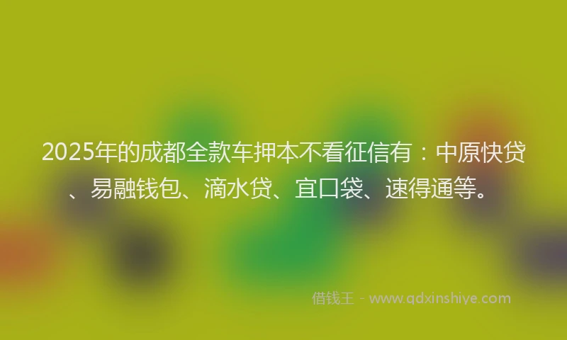 2025年的成都全款车押本不看征信有：中原快贷、易融钱包、滴水贷、宜口袋、速得通等。