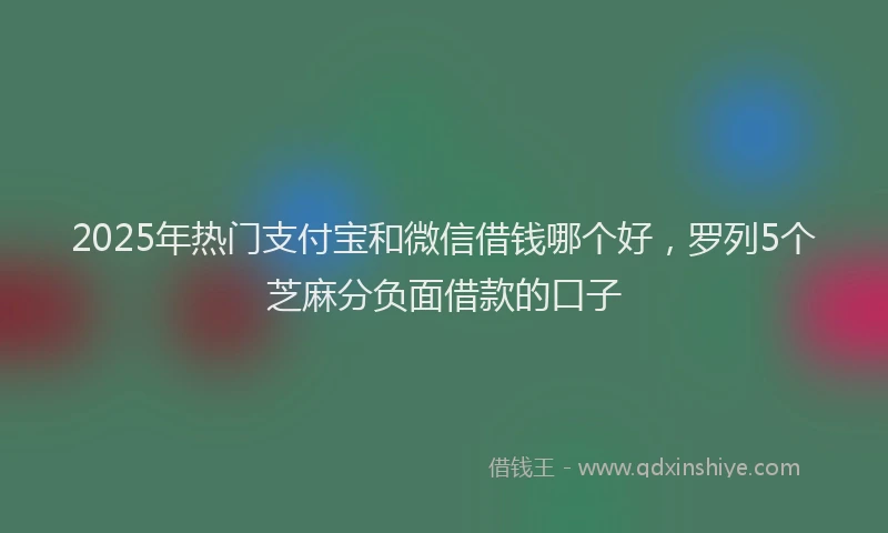 2025年热门支付宝和微信借钱哪个好，罗列5个芝麻分负面借款的口子