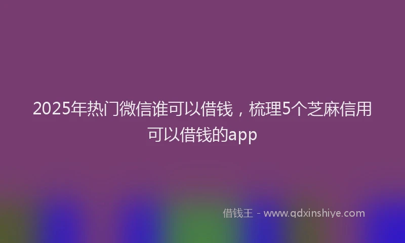 2025年热门微信谁可以借钱，梳理5个芝麻信用可以借钱的app
