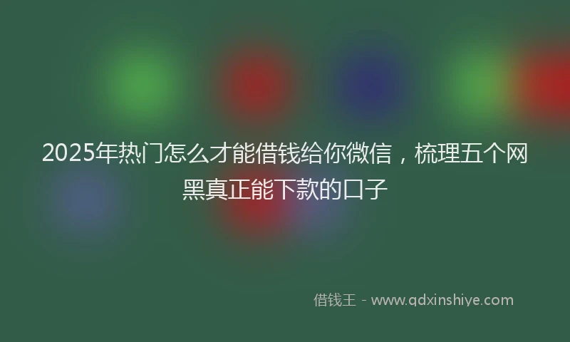2025年热门怎么才能借钱给你微信，梳理五个网黑真正能下款的口子