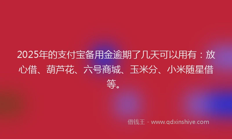 2025年的支付宝备用金逾期了几天可以用有：放心借、葫芦花、六号商城、玉米分、小米随星借等。