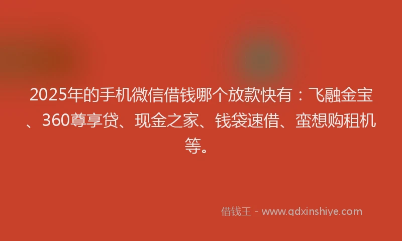 2025年的手机微信借钱哪个放款快有：飞融金宝、360尊享贷、现金之家、钱袋速借、蛮想购租机等。