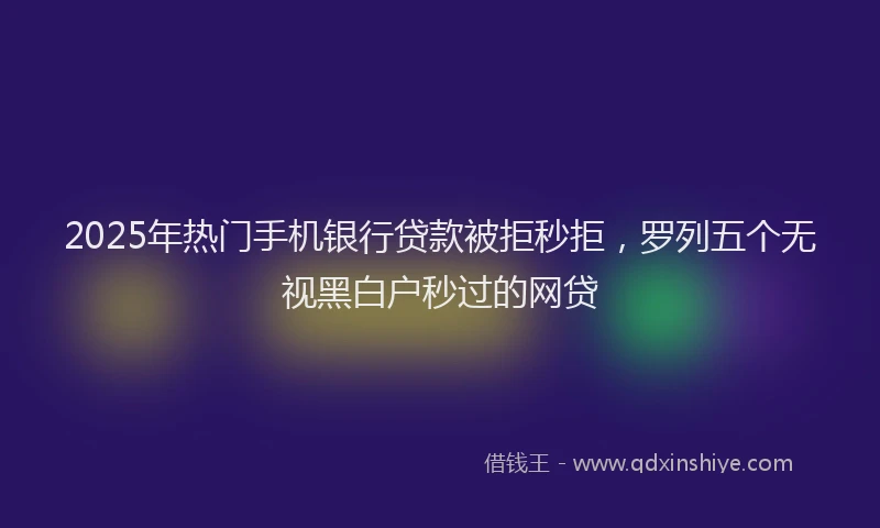 2025年热门手机银行贷款被拒秒拒，罗列五个无视黑白户秒过的网贷