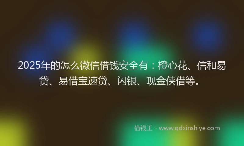 2025年的怎么微信借钱安全有：橙心花、信和易贷、易借宝速贷、闪银、现金侠借等。
