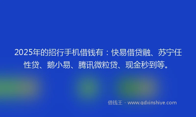 2025年的招行手机借钱有：快易借贷融、苏宁任性贷、鹅小易、腾讯微粒贷、现金秒到等。