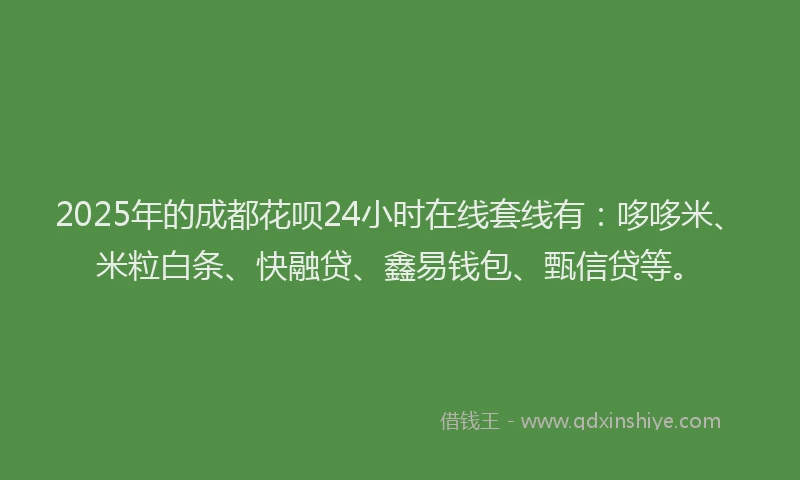 2025年的成都花呗24小时在线套线有：哆哆米、米粒白条、快融贷、鑫易钱包、甄信贷等。