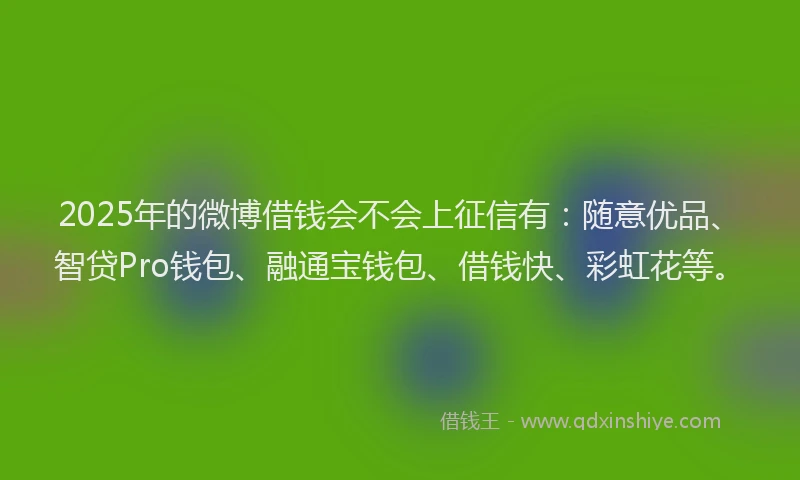 2025年的微博借钱会不会上征信有：随意优品、智贷Pro钱包、融通宝钱包、借钱快、彩虹花等。