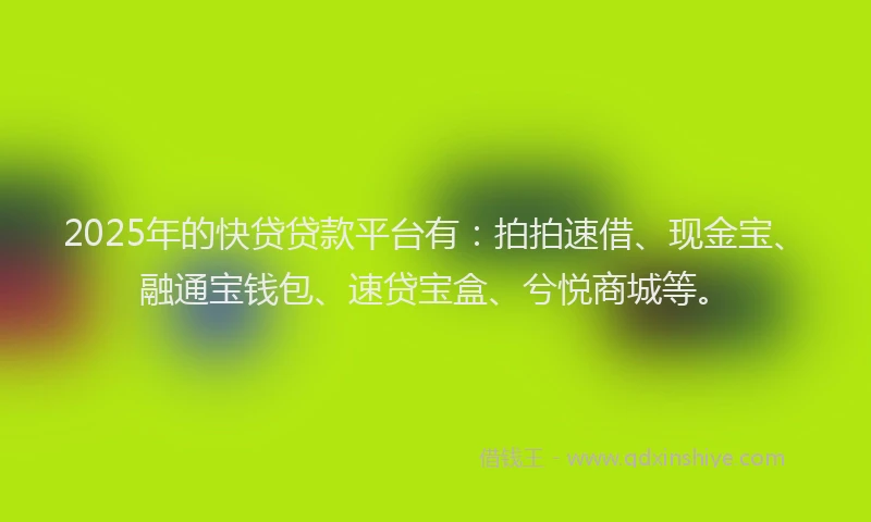 2025年的快贷贷款平台有：拍拍速借、现金宝、融通宝钱包、速贷宝盒、兮悦商城等。