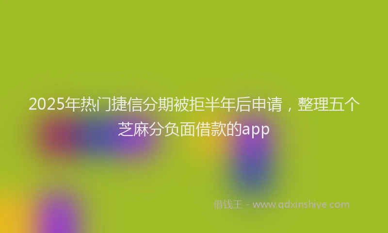 2025年热门捷信分期被拒半年后申请，整理五个芝麻分负面借款的app
