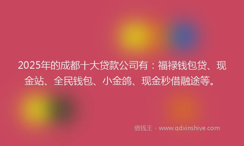 2025年的成都十大贷款公司有：福禄钱包贷、现金站、全民钱包、小金鸽、现金秒借融途等。