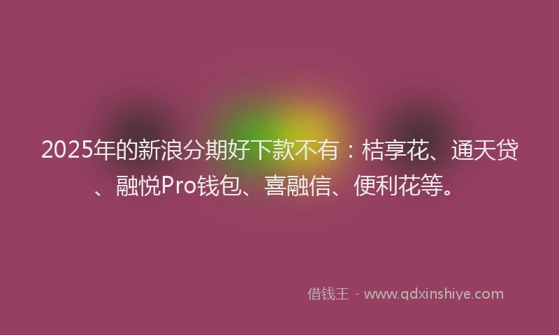 2025年的新浪分期好下款不有：桔享花、通天贷、融悦Pro钱包、喜融信、便利花等。