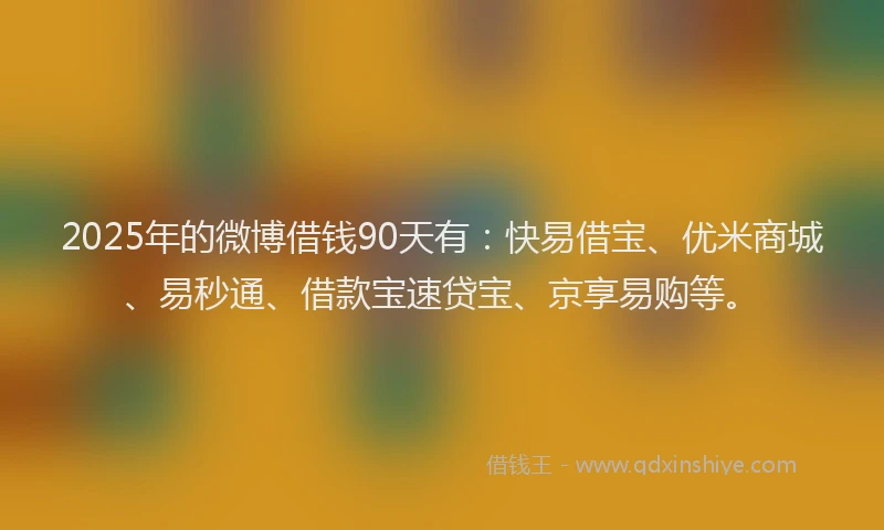 2025年的微博借钱90天有：快易借宝、优米商城、易秒通、借款宝速贷宝、京享易购等。