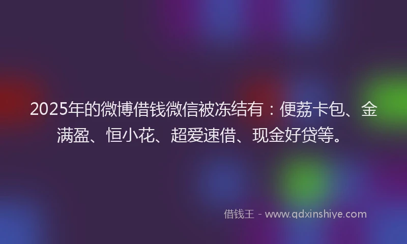 2025年的微博借钱微信被冻结有：便荔卡包、金满盈、恒小花、超爱速借、现金好贷等。