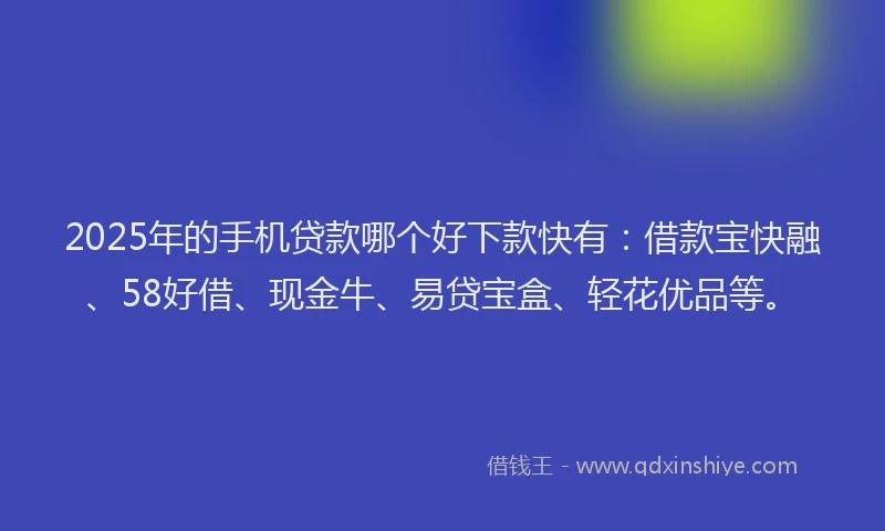 2025年的手机贷款哪个好下款快有：借款宝快融、58好借、现金牛、易贷宝盒、轻花优品等。