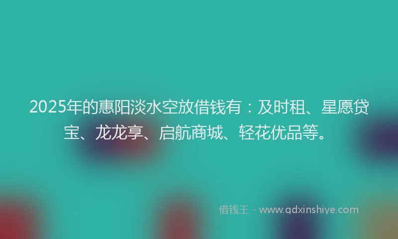 2025年的惠阳淡水空放借钱有：及时租、星愿贷宝、龙龙享、启航商城、轻花优品等。
