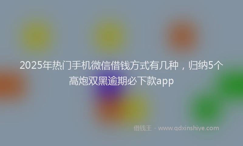 2025年热门手机微信借钱方式有几种，归纳5个高炮双黑逾期必下款app