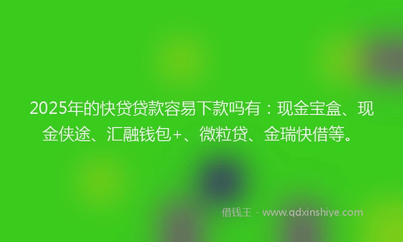 2025年的快贷贷款容易下款吗有：现金宝盒、现金侠途、汇融钱包+、微粒贷、金瑞快借等。