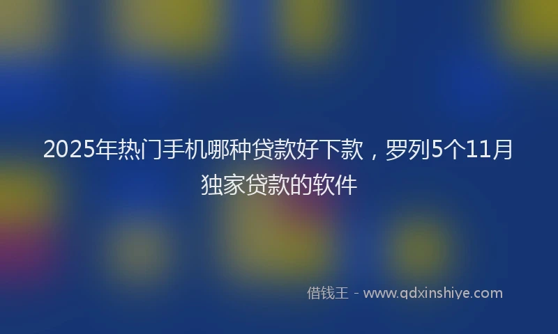 2025年热门手机哪种贷款好下款，罗列5个11月独家贷款的软件