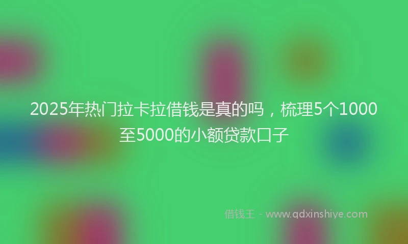2025年热门拉卡拉借钱是真的吗，梳理5个1000至5000的小额贷款口子